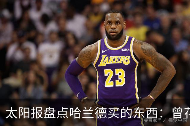 太阳报盘点哈兰德买的东西：曾花10万镑买古籍；豪购玩偶